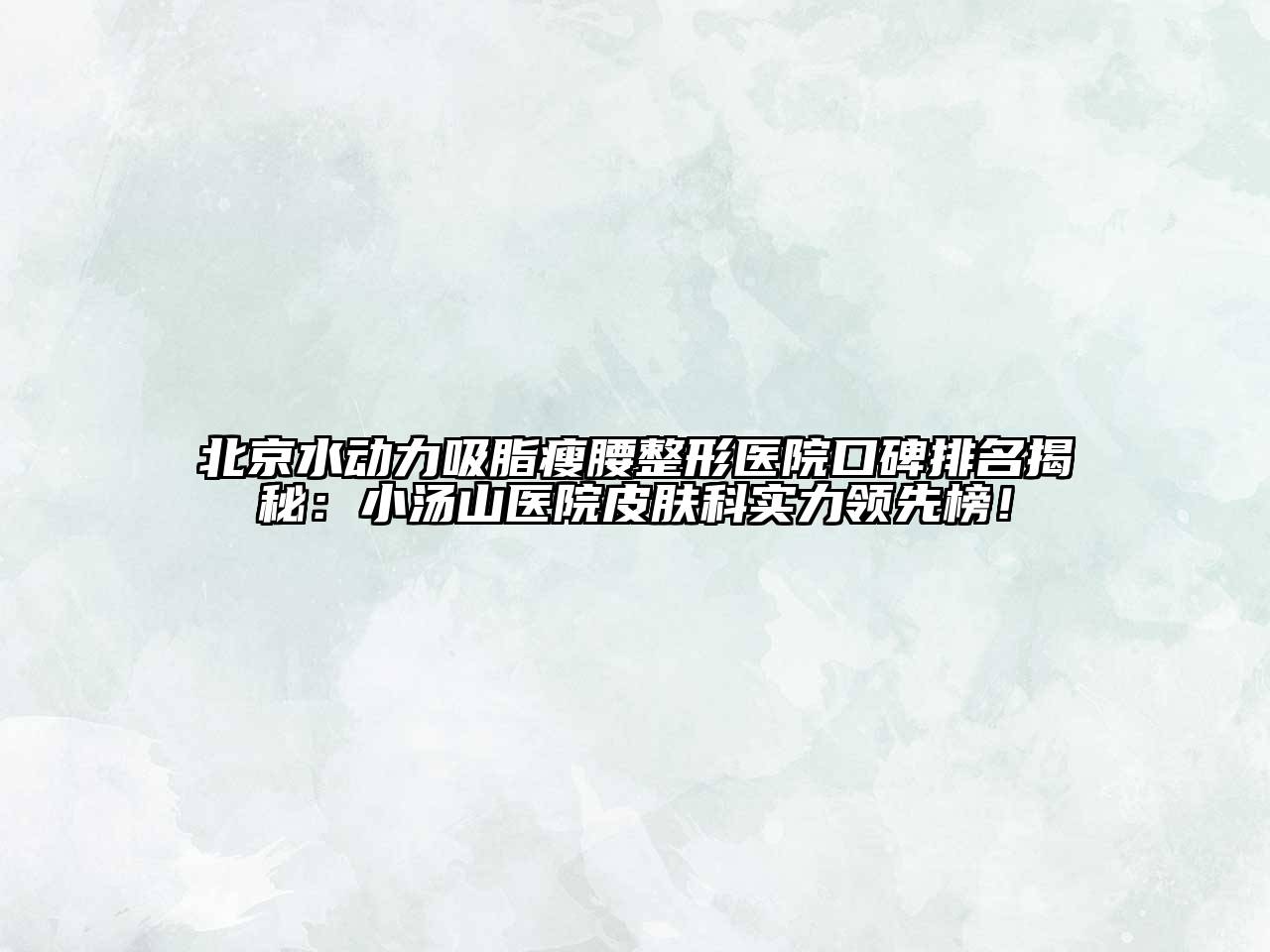 北京水动力吸脂瘦腰整形医院口碑排名揭秘：小汤山医院皮肤科实力领先榜！