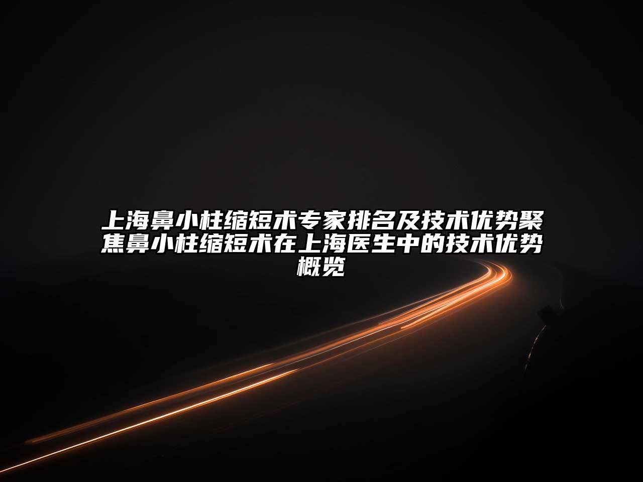 上海鼻小柱缩短术专家排名及技术优势聚焦鼻小柱缩短术在上海医生中的技术优势概览