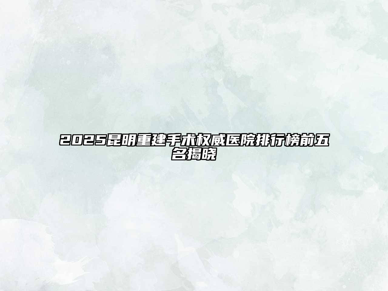 2025昆明重建手术权威医院排行榜前五名揭晓