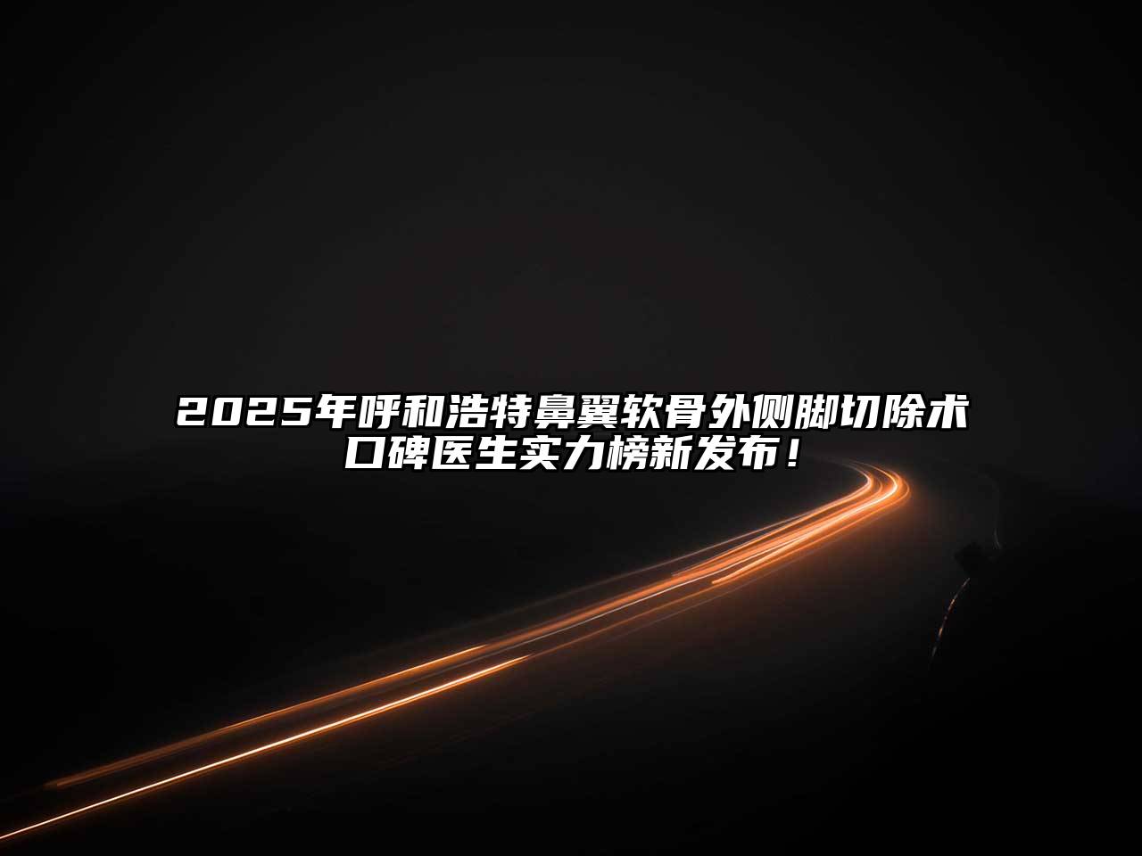 2025年呼和浩特鼻翼软骨外侧脚切除术口碑医生实力榜新发布！