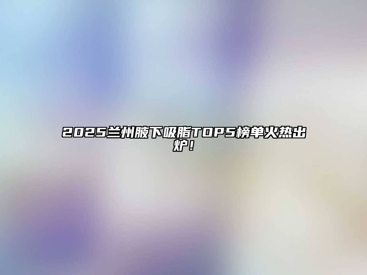 2025兰州腋下吸脂TOP5榜单火热出炉！