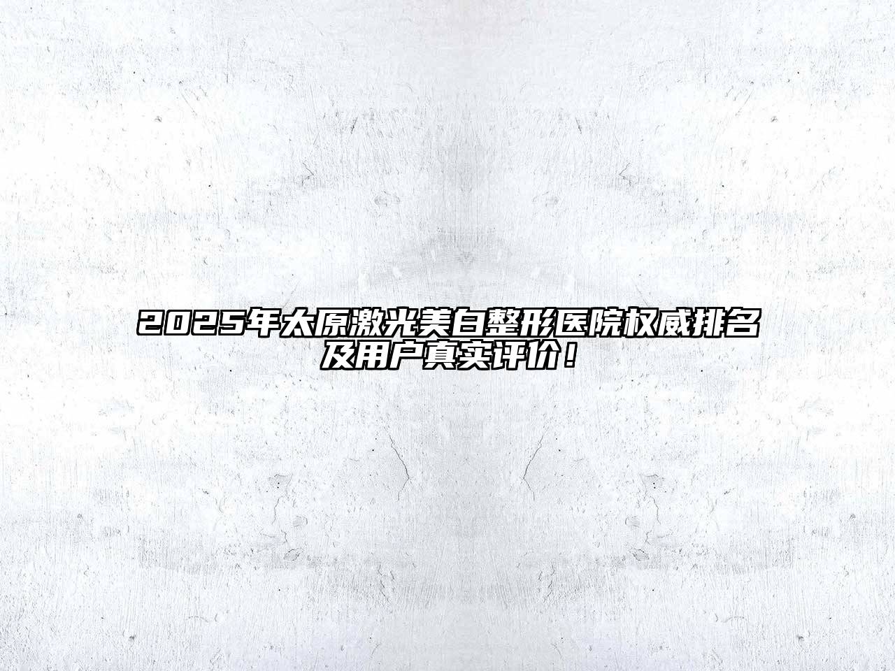 2025年太原激光美白整形医院权威排名及用户真实评价！