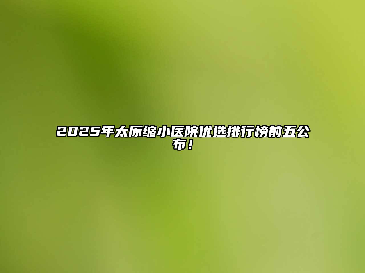 2025年太原缩小医院优选排行榜前五公布！