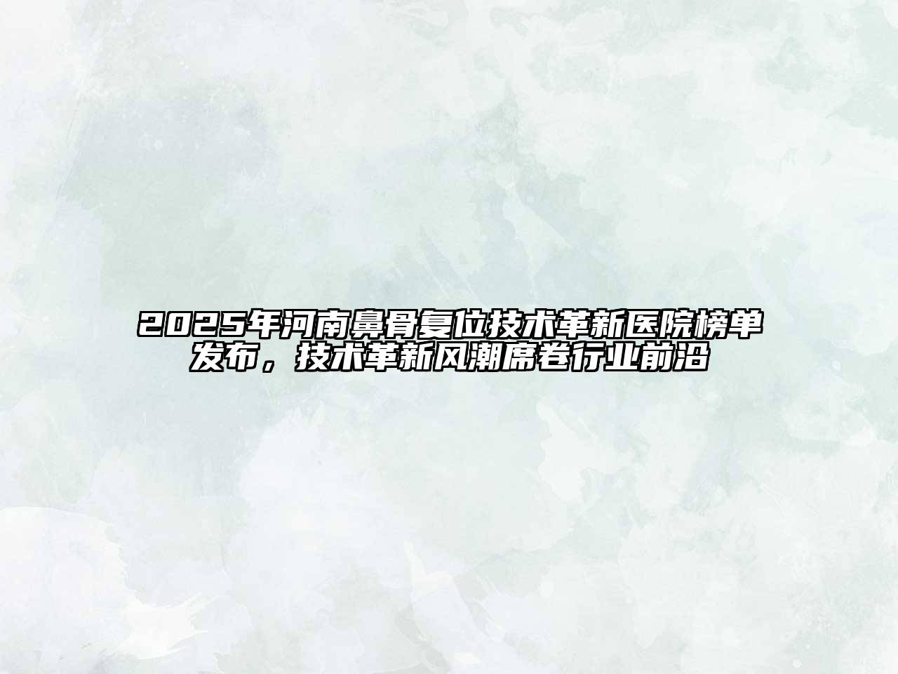 2025年河南鼻骨复位技术革新医院榜单发布，技术革新风潮席卷行业前沿