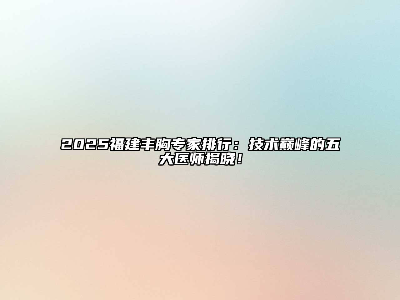 2025福建丰胸专家排行：技术巅峰的五大医师揭晓！