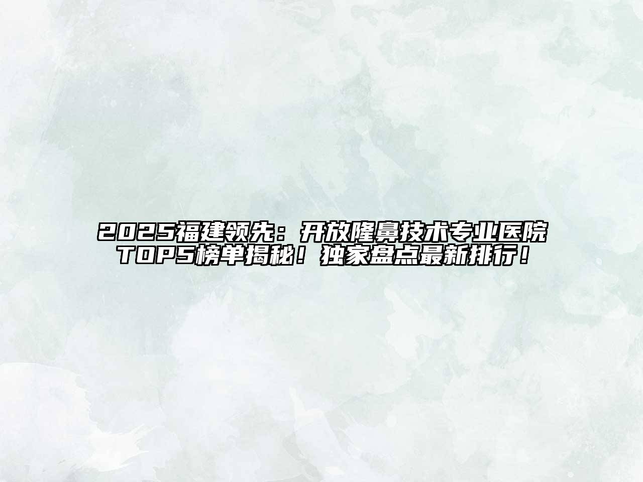 2025福建领先：开放隆鼻技术专业医院TOP5榜单揭秘！独家盘点最新排行！