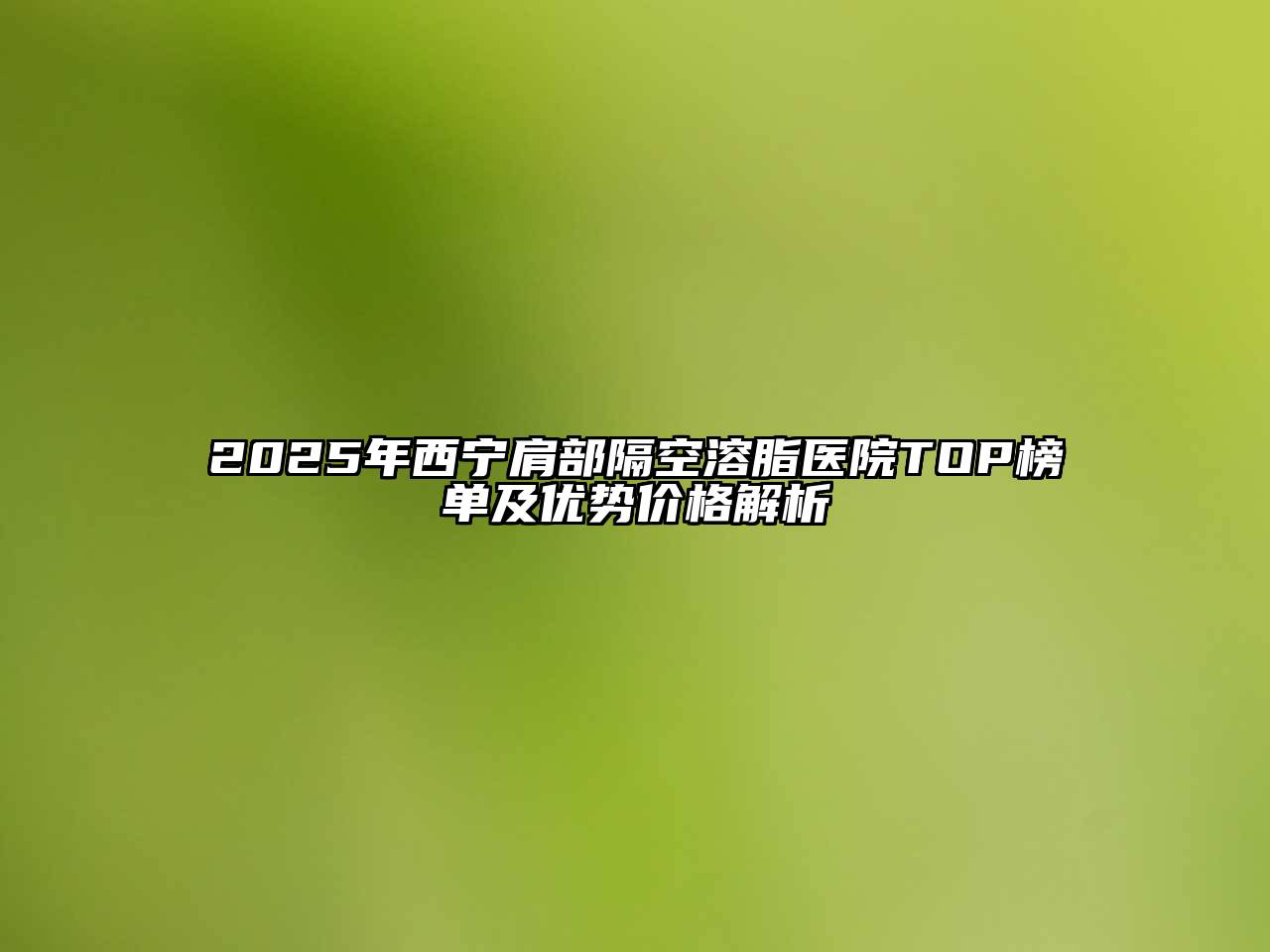 2025年西宁肩部隔空溶脂医院TOP榜单及优势价格解析
