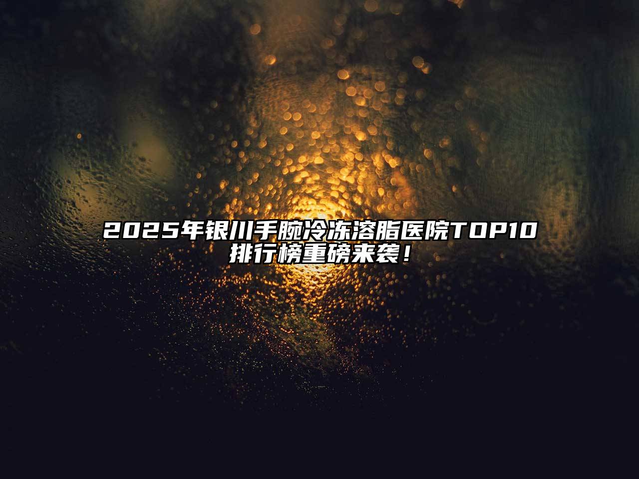 2025年银川手腕冷冻溶脂医院TOP10排行榜重磅来袭！