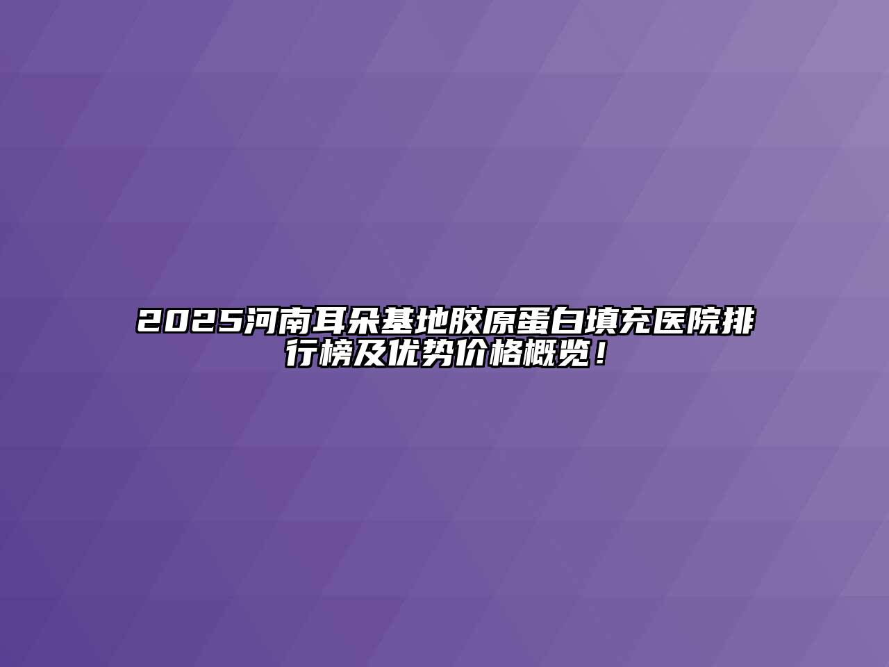 2025河南耳朵基地胶原蛋白填充医院排行榜及优势价格概览！