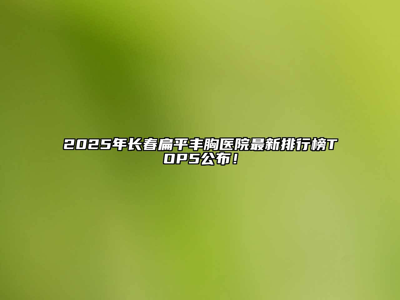 2025年长春扁平丰胸医院最新排行榜TOP5公布！