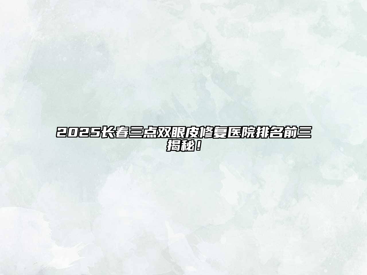2025长春三点双眼皮修复医院排名前三揭秘！