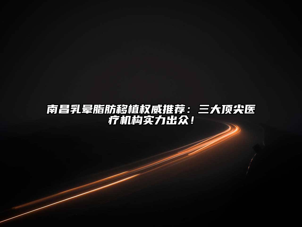 南昌乳晕脂肪移植权威推荐：三大顶尖医疗机构实力出众！
