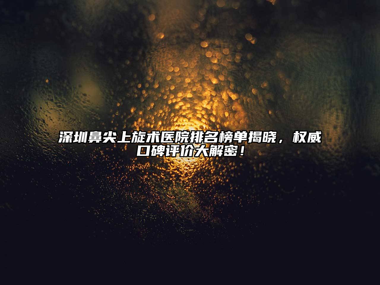 深圳鼻尖上旋术医院排名榜单揭晓，权威口碑评价大解密！