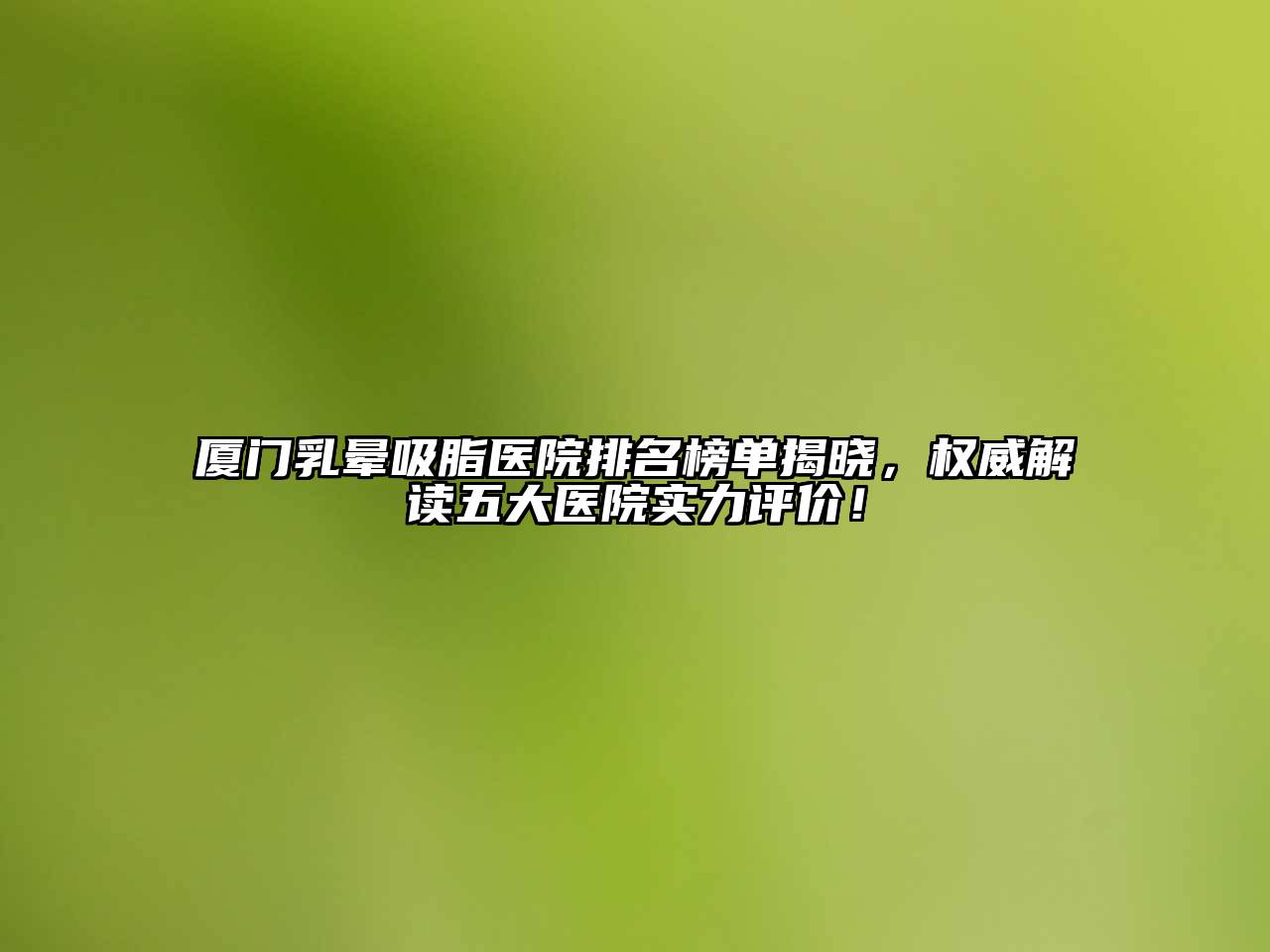 厦门乳晕吸脂医院排名榜单揭晓，权威解读五大医院实力评价！