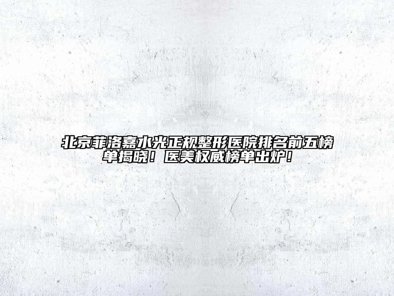 北京菲洛嘉水光正规整形医院排名前五榜单揭晓！医美权威榜单出炉！