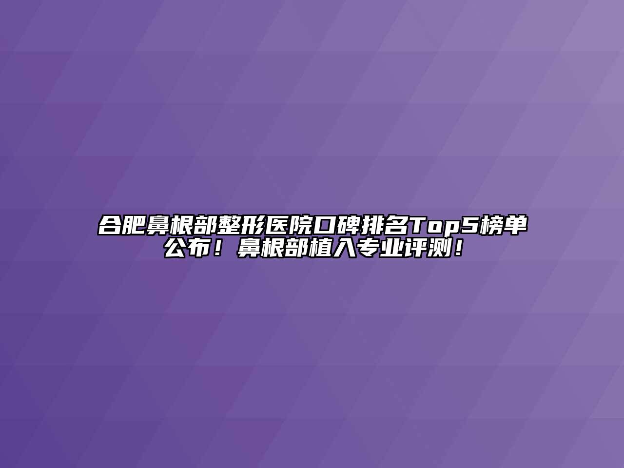 合肥鼻根部整形医院口碑排名Top5榜单公布！鼻根部植入专业评测！