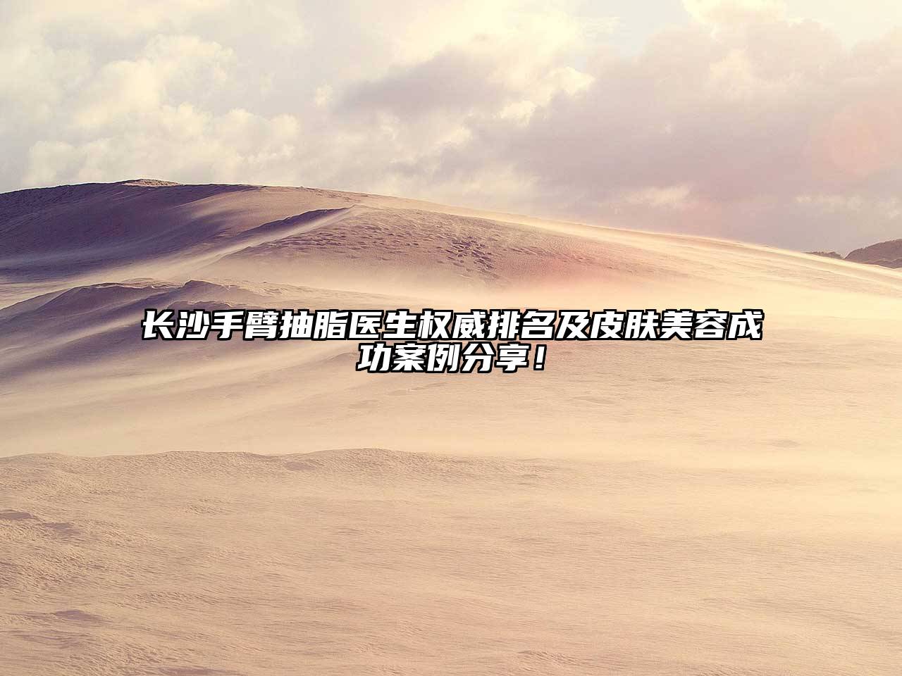长沙手臂抽脂医生权威排名及皮肤美容成功案例分享！