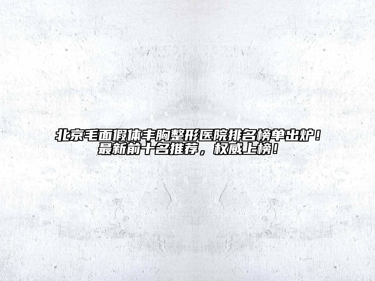 北京毛面假体丰胸整形医院排名榜单出炉！最新前十名推荐，权威上榜！