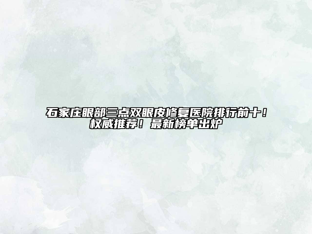 石家庄眼部三点双眼皮修复医院排行前十！权威推荐！最新榜单出炉