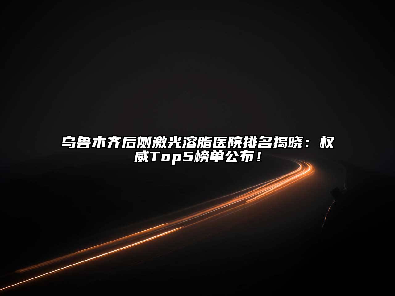 乌鲁木齐后侧激光溶脂医院排名揭晓：权威Top5榜单公布！