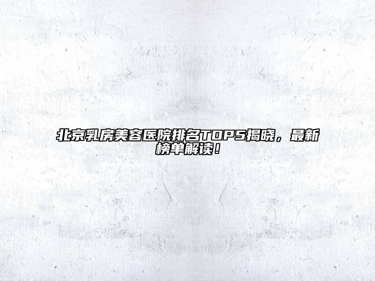 北京乳房美容医院排名TOP5揭晓，最新榜单解读！