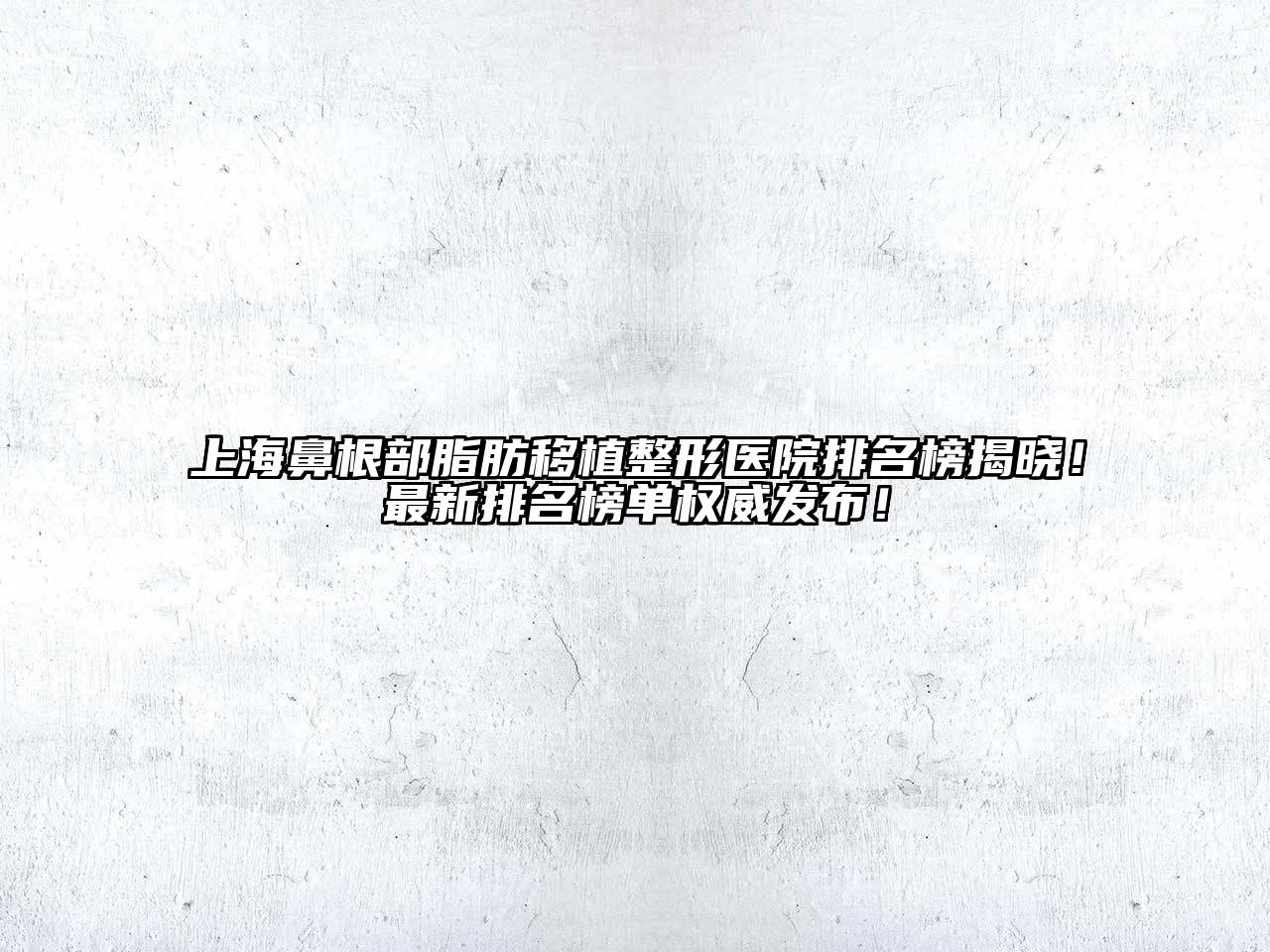 上海鼻根部脂肪移植整形医院排名榜揭晓！最新排名榜单权威发布！