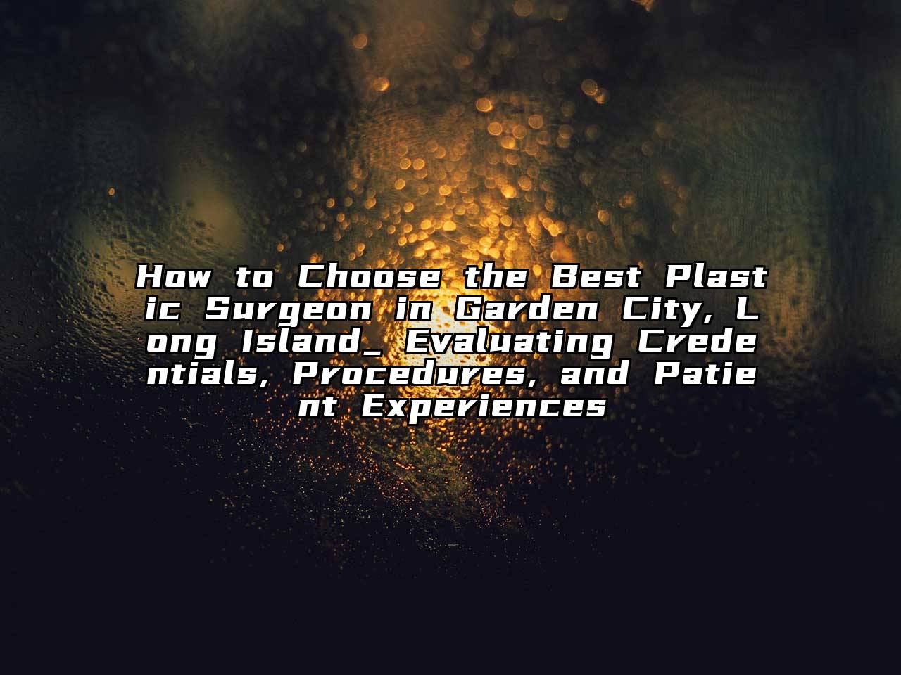 How to Choose the Best Plastic Surgeon in Garden City, Long Island_ Evaluating Credentials, Procedures, and Patient Experiences