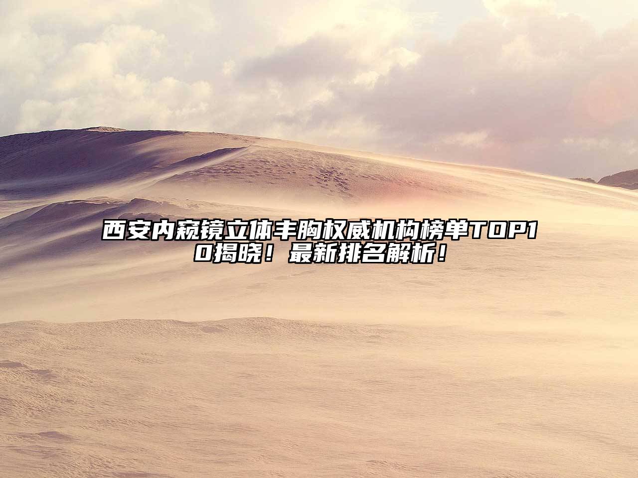 西安内窥镜立体丰胸权威机构榜单TOP10揭晓！最新排名解析！