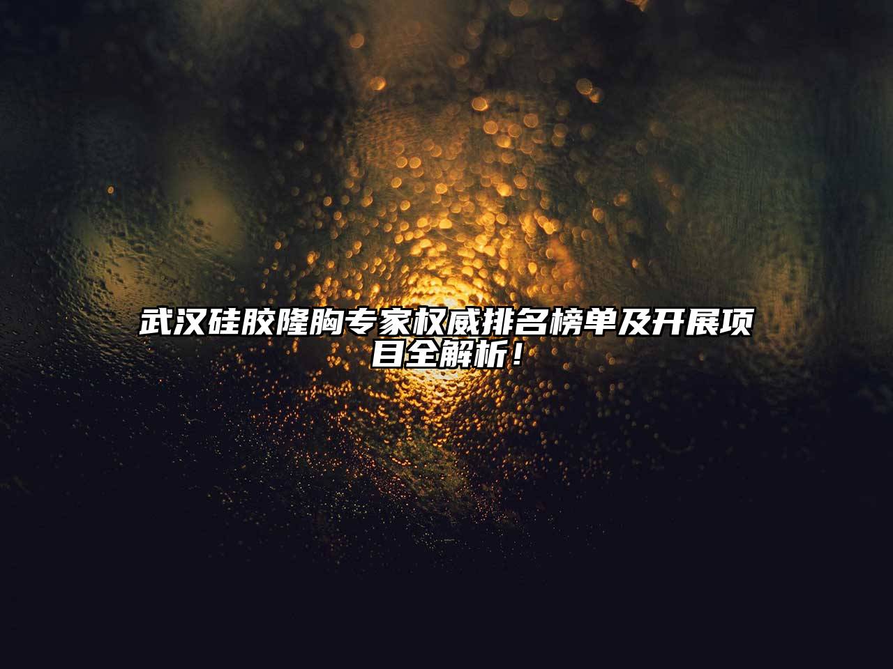 武汉硅胶隆胸专家权威排名榜单及开展项目全解析！