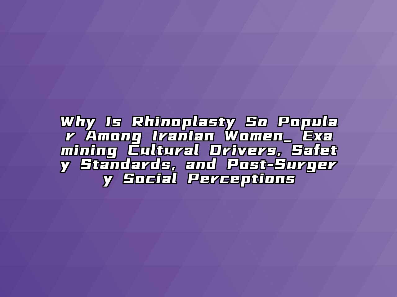 Why Is Rhinoplasty So Popular Among Iranian Women_ Examining Cultural Drivers, Safety Standards, and Post-Surgery Social Perceptions