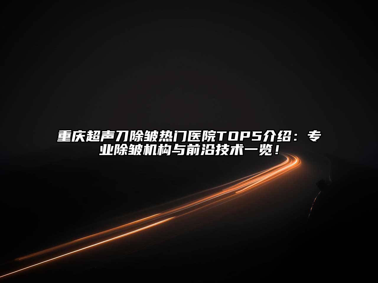 重庆超声刀除皱热门医院TOP5介绍：专业除皱机构与前沿技术一览！