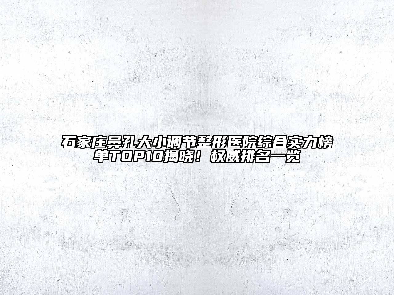 石家庄鼻孔大小调节整形医院综合实力榜单TOP10揭晓！权威排名一览