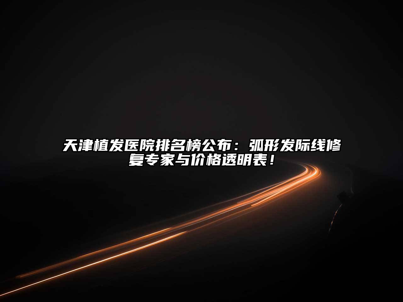 天津植发医院排名榜公布：弧形发际线修复专家与价格透明表！