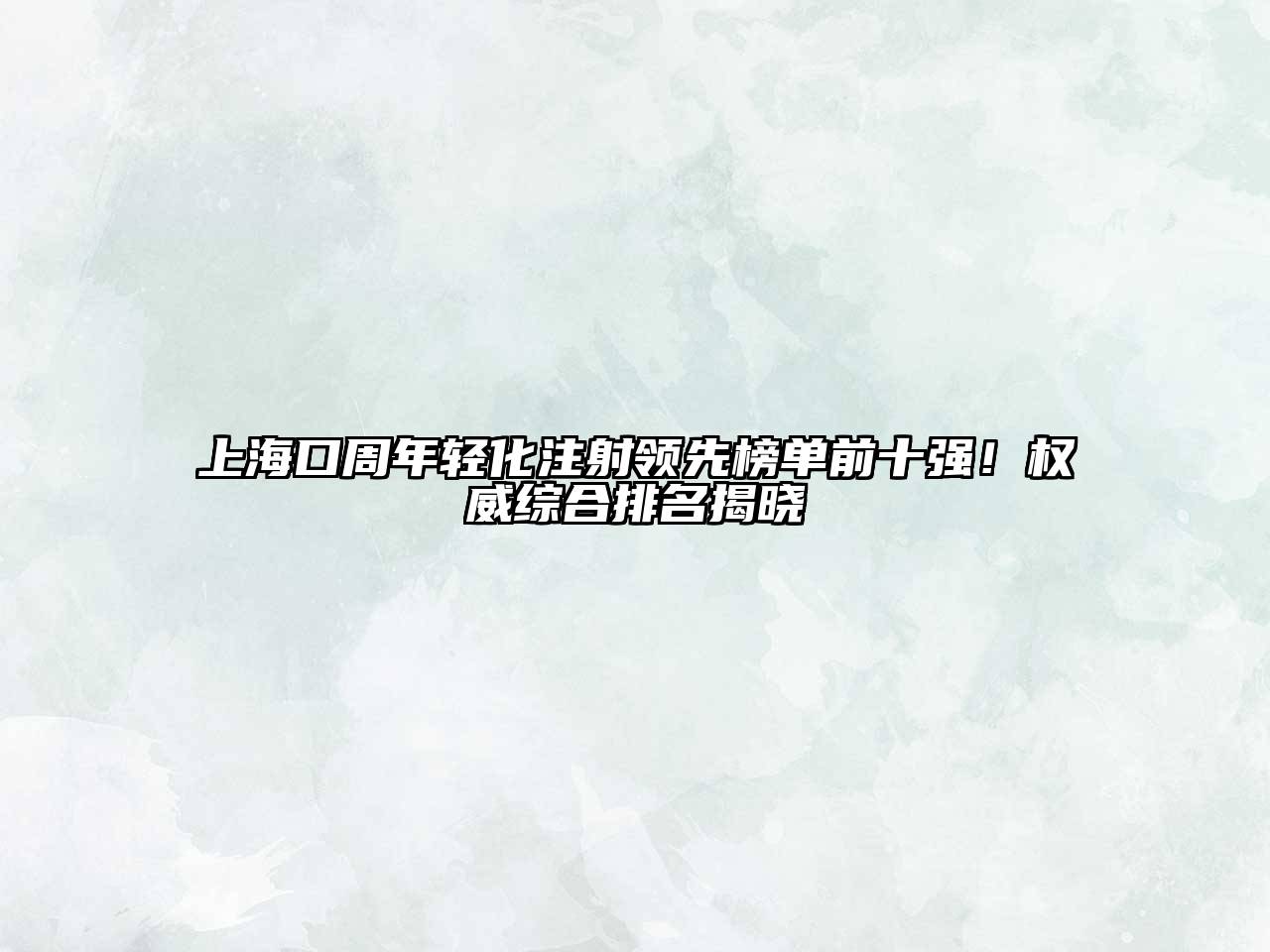 上海口周年轻化注射领先榜单前十强！权威综合排名揭晓