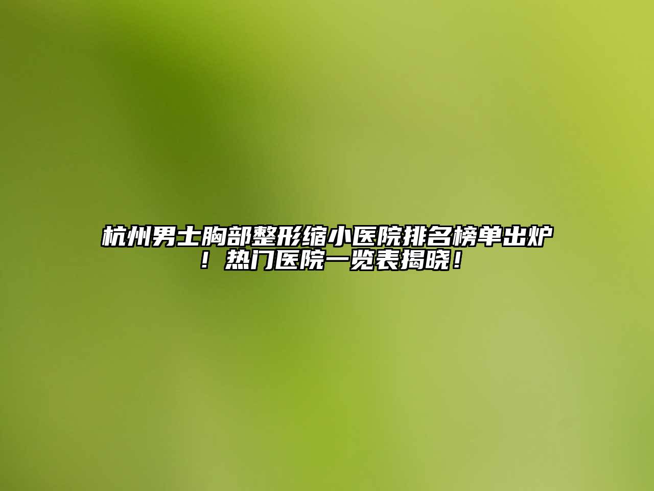杭州男士胸部整形缩小医院排名榜单出炉！热门医院一览表揭晓！