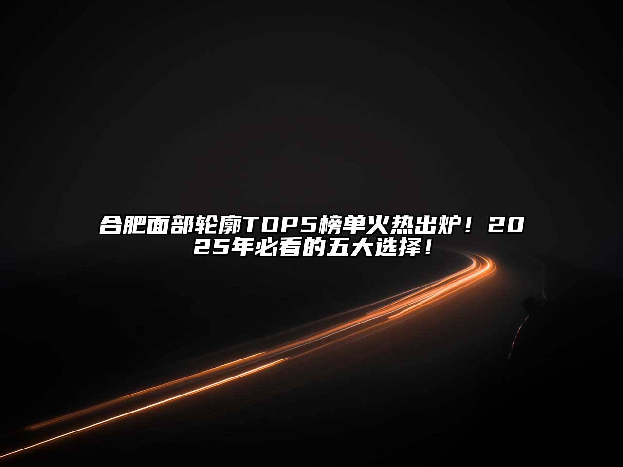 合肥面部轮廓TOP5榜单火热出炉！2025年必看的五大选择！