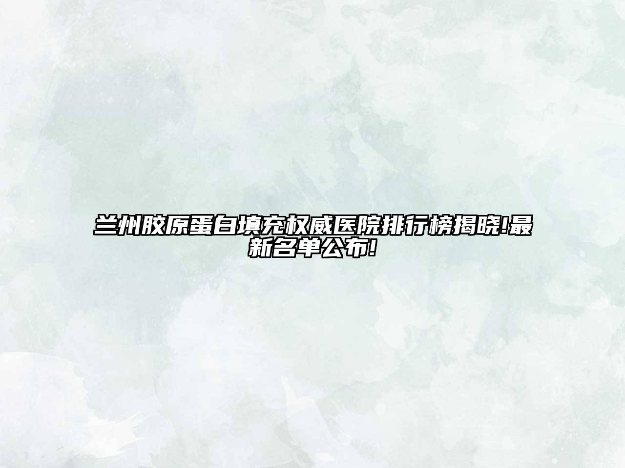 兰州胶原蛋白填充权威医院排行榜揭晓!最新名单公布!
