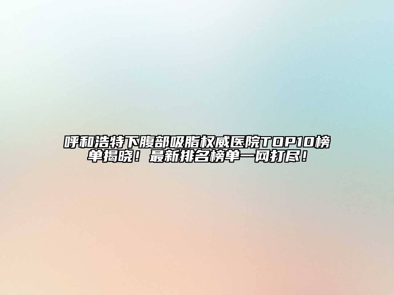 呼和浩特下腹部吸脂权威医院TOP10榜单揭晓！最新排名榜单一网打尽！