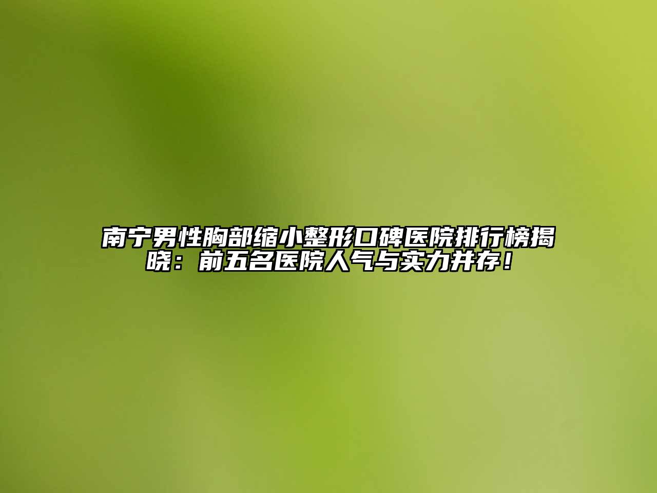 南宁男性胸部缩小整形口碑医院排行榜揭晓：前五名医院人气与实力并存！