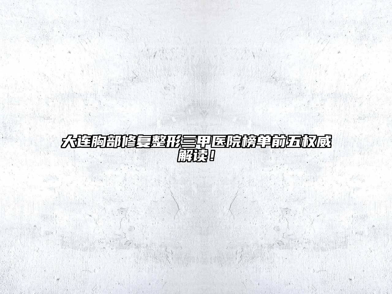 大连胸部修复整形三甲医院榜单前五权威解读！