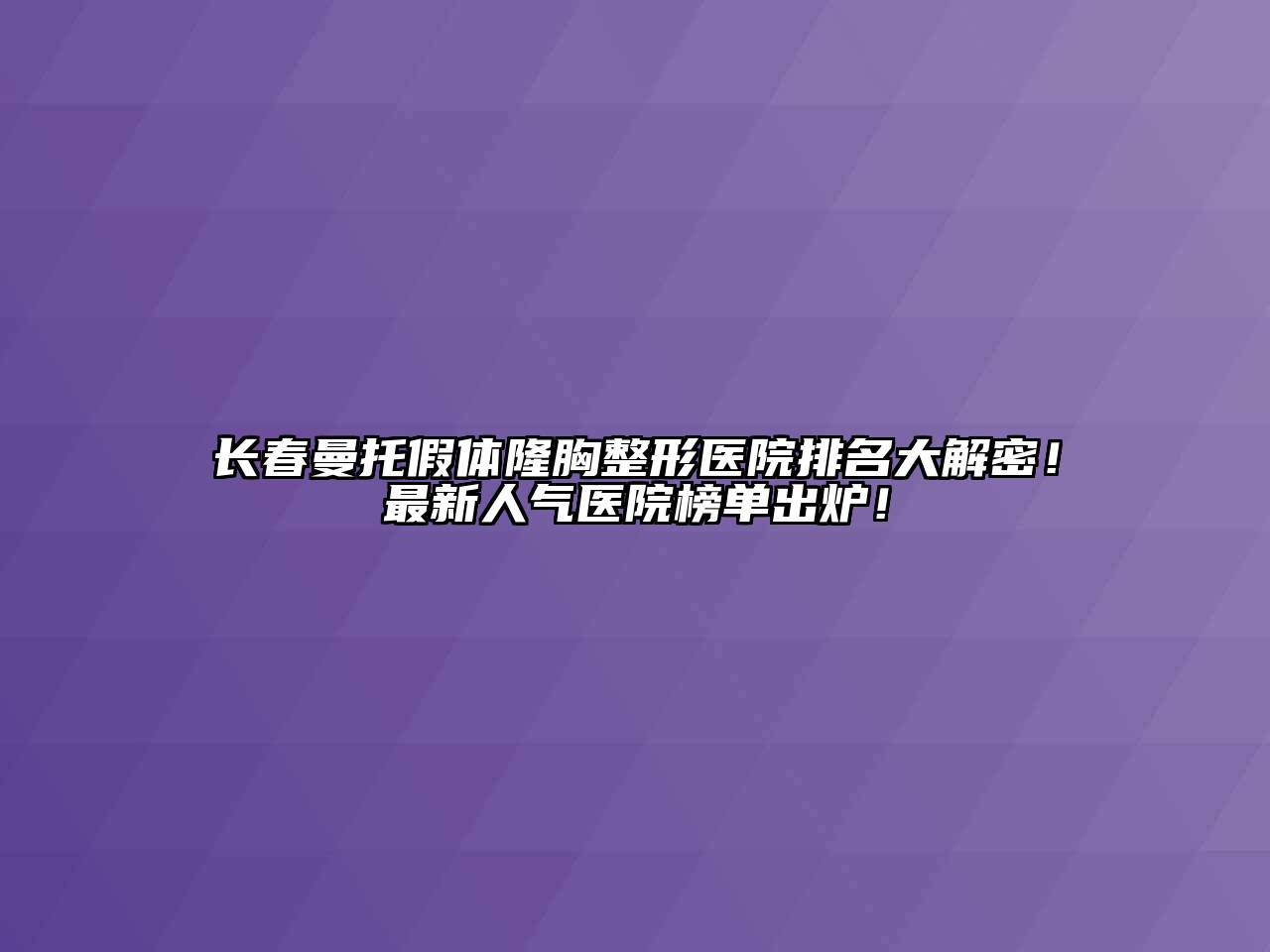 长春曼托假体隆胸整形医院排名大解密！最新人气医院榜单出炉！