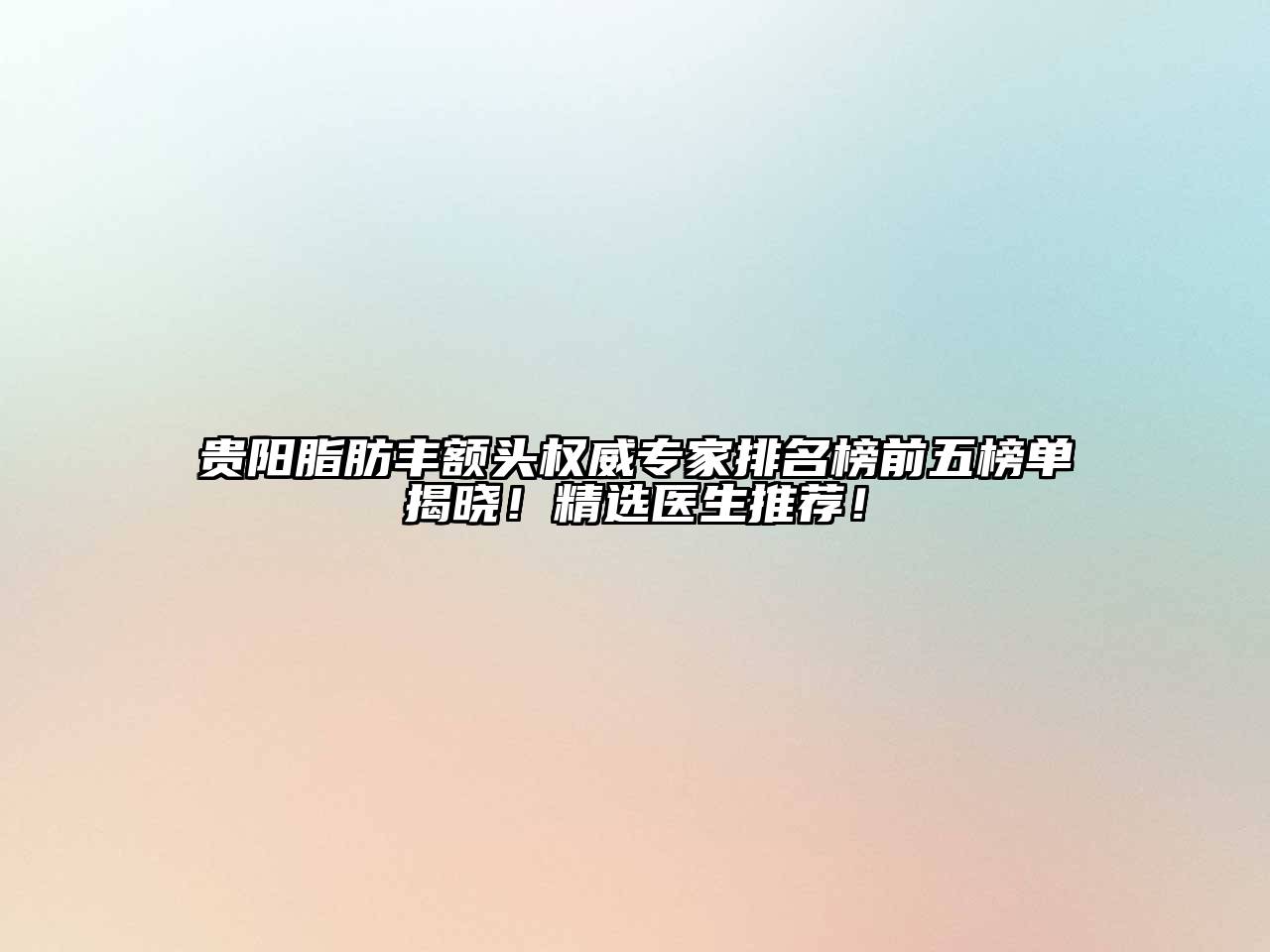 贵阳脂肪丰额头权威专家排名榜前五榜单揭晓！精选医生推荐！