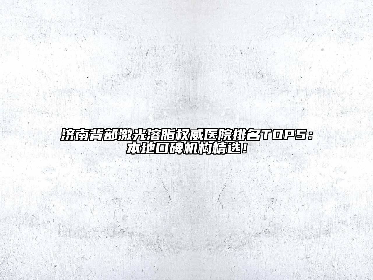 济南背部激光溶脂权威医院排名TOP5：本地口碑机构精选！