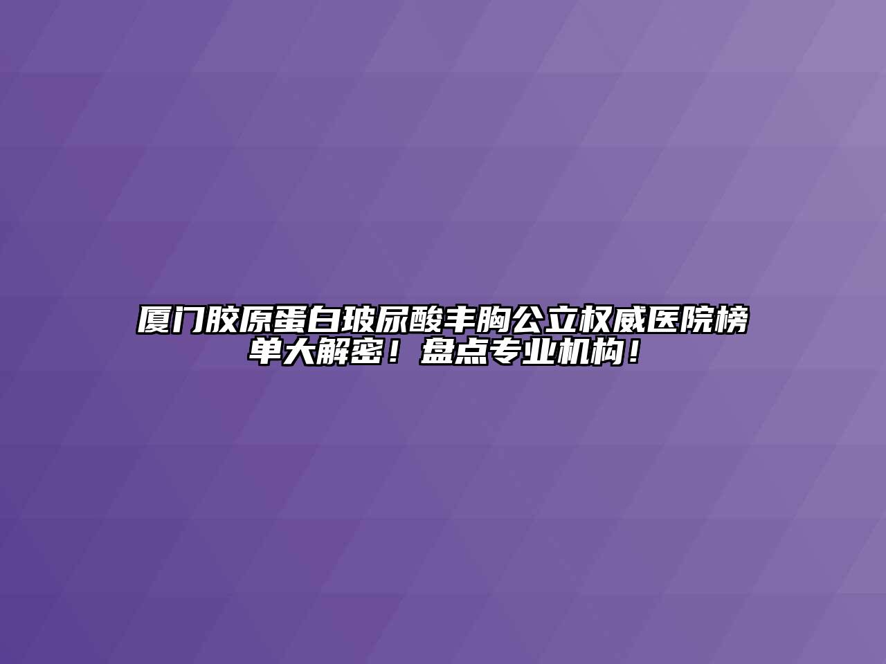 厦门胶原蛋白玻尿酸丰胸公立权威医院榜单大解密！盘点专业机构！