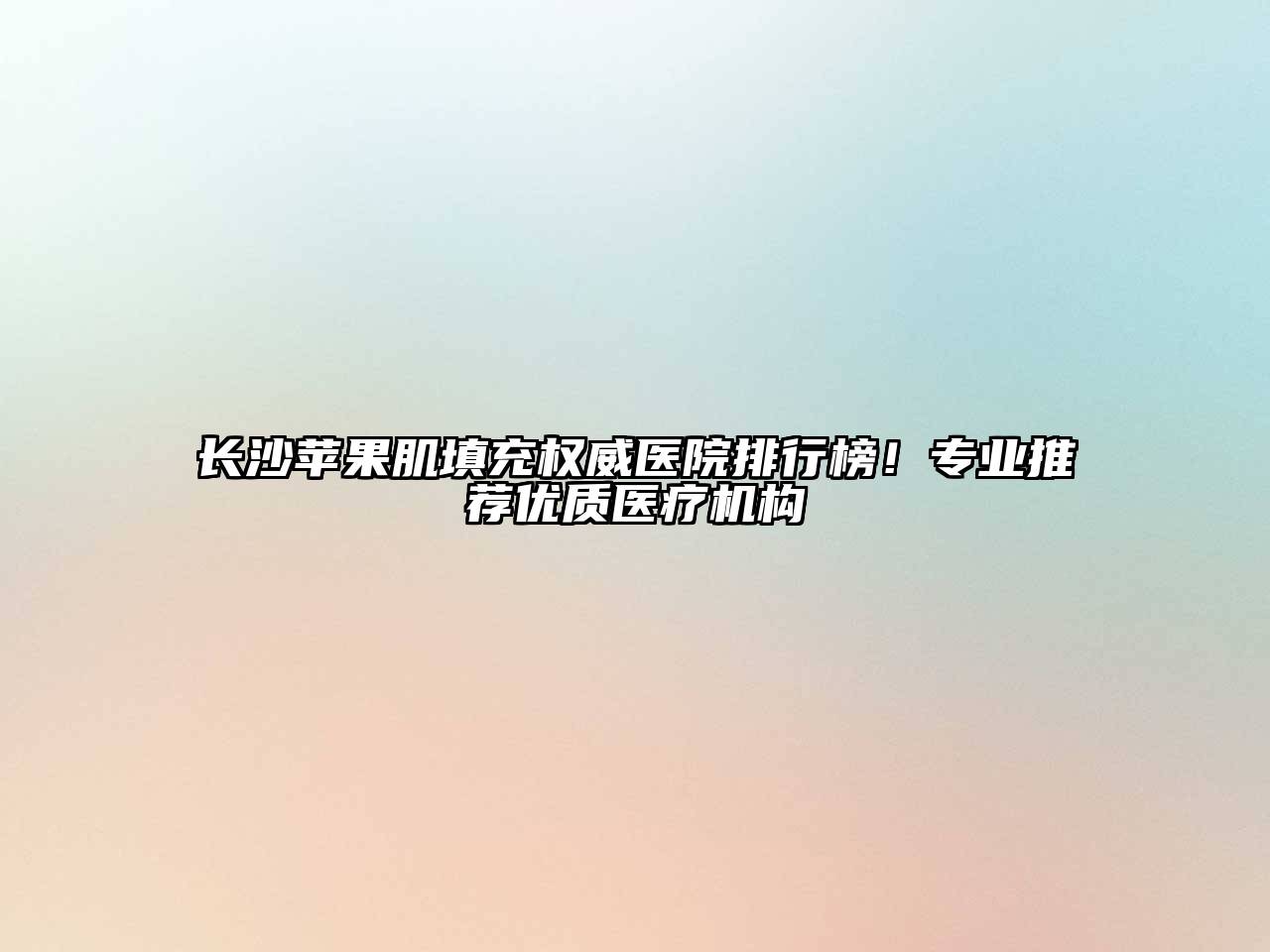 长沙苹果肌填充权威医院排行榜！专业推荐优质医疗机构