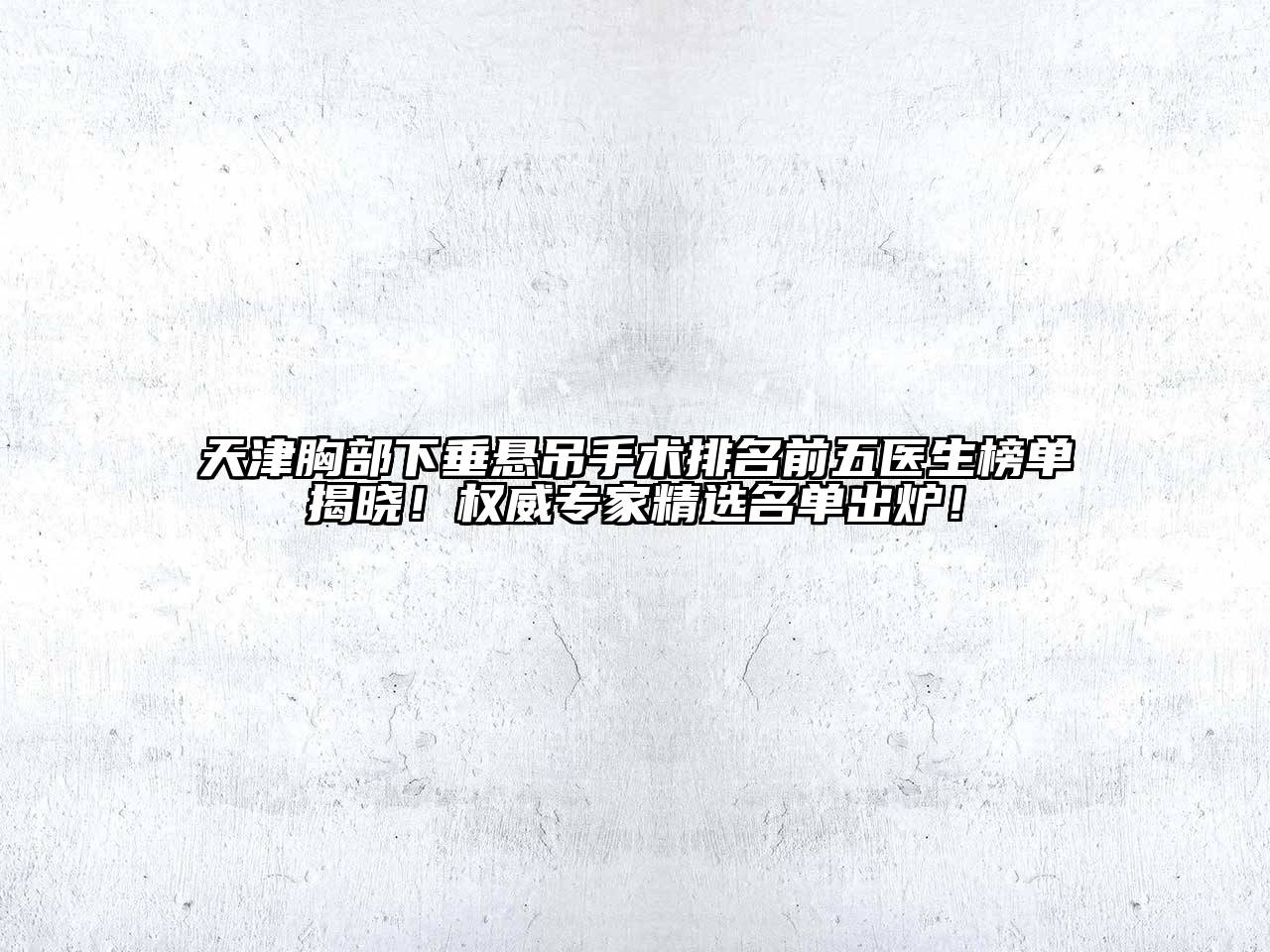 天津胸部下垂悬吊手术排名前五医生榜单揭晓！权威专家精选名单出炉！