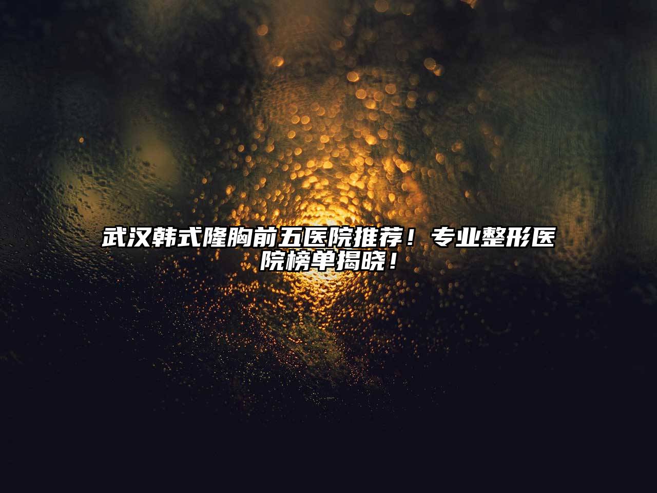 武汉韩式隆胸前五医院推荐！专业整形医院榜单揭晓！