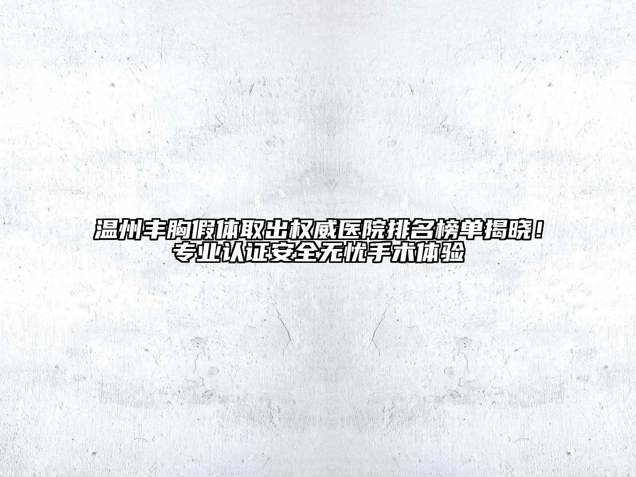 温州丰胸假体取出权威医院排名榜单揭晓！专业认证安全无忧手术体验