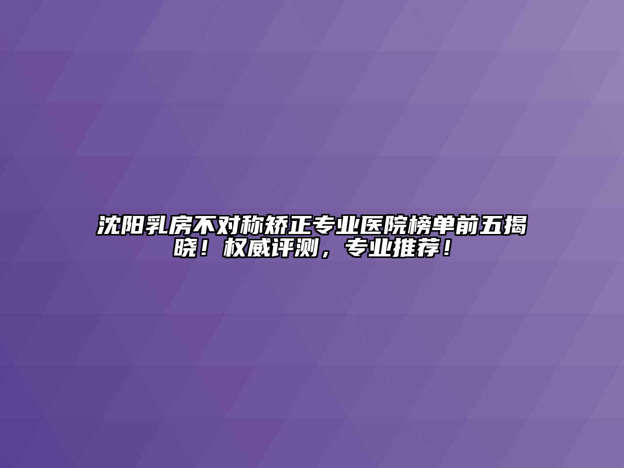 沈阳乳房不对称矫正专业医院榜单前五揭晓！权威评测，专业推荐！
