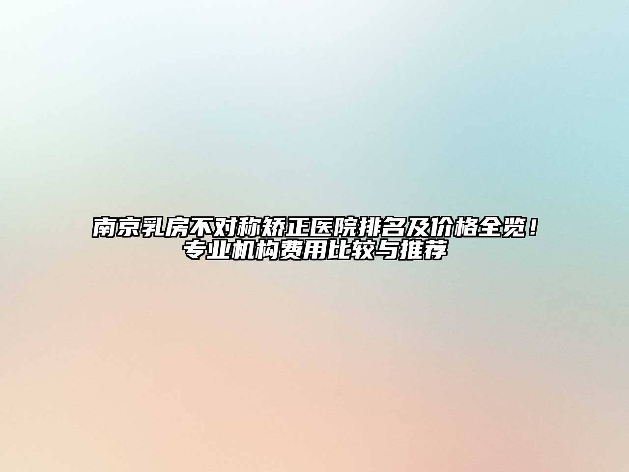 南京乳房不对称矫正医院排名及价格全览！专业机构费用比较与推荐